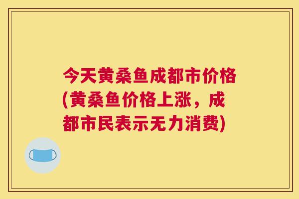 今天黄桑鱼成都市价格(黄桑鱼价格上涨,成都市民表示无力消费) 今天黄桑鱼成都市价格(黄桑鱼价格上涨,成都市民表示无力消费)