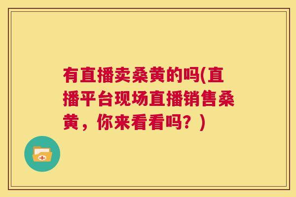 有直播卖桑黄的吗(直播平台现场直播销售桑黄，你来看看吗？)