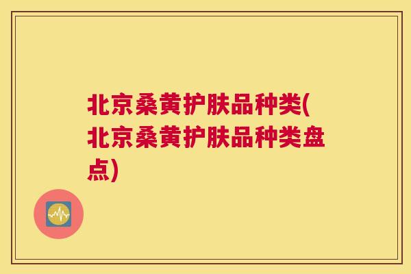 北京桑黄护肤品种类(北京桑黄护肤品种类盘点) 北京桑黄护肤品种类(北京桑黄护肤品种类盘点)