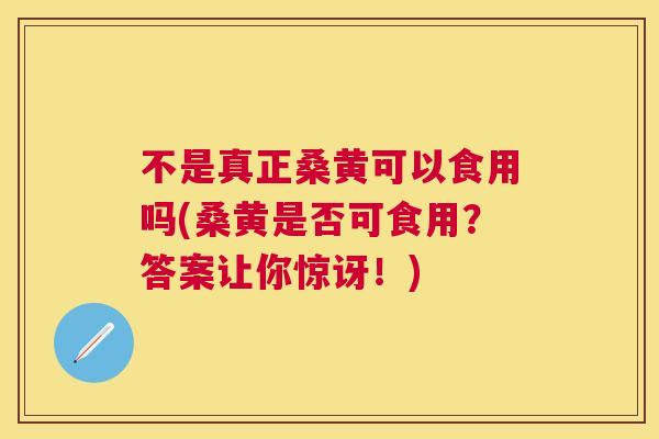 不是真正桑黄可以食用吗(桑黄是否可食用?答案让你惊讶!) 不是真正桑黄可以食用吗(桑黄是否可食用?答案让你惊讶!)