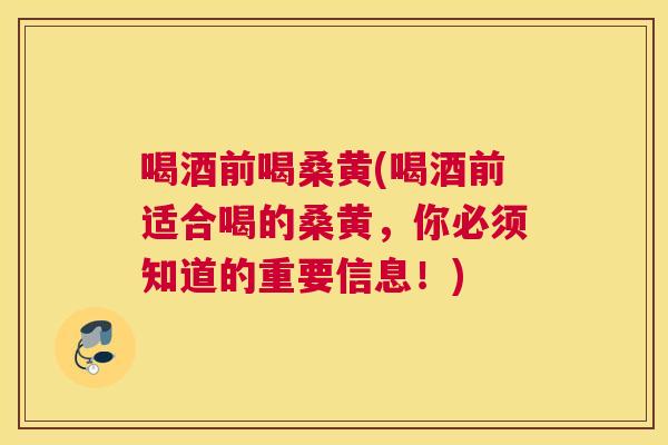 喝酒前喝桑黄(喝酒前适合喝的桑黄,你必须知道的重要信息!) 喝酒前喝桑黄(喝酒前适合喝的桑黄,你必须知道的重要信息!)