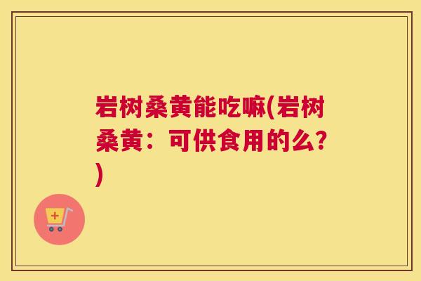 岩树桑黄能吃嘛(岩树桑黄:可供食用的么?) 岩树桑黄能吃嘛(岩树桑黄:可供食用的么?)
