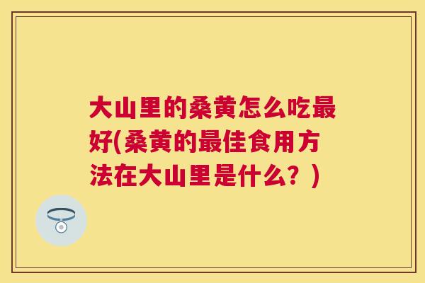 大山里的桑黄怎么吃好(桑黄的佳食用方法在大山里是什么?) 大山里的桑黄怎么吃好(桑黄的佳食用方法在大山里是什么?)