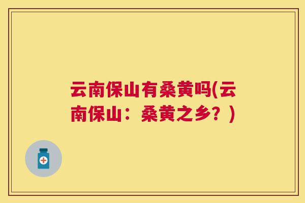 云南保山有桑黄吗(云南保山:桑黄之乡?) 云南保山有桑黄吗(云南保山:桑黄之乡?)