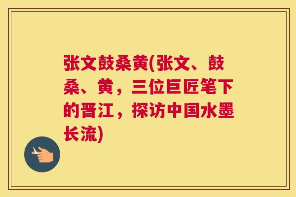 张文鼓桑黄(张文、鼓桑、黄,三位巨匠笔下的晋江,探访中国水墨长流) 张文鼓桑黄(张文、鼓桑、黄,三位巨匠笔下的晋江,探访中国水墨长流)