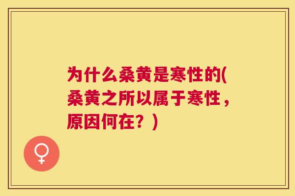 为什么桑黄是寒性的(桑黄之所以属于寒性,原因何在?) 为什么桑黄是寒性的(桑黄之所以属于寒性,原因何在?)