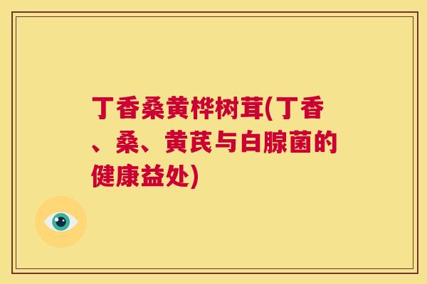 丁香桑黄桦树茸(丁香、桑、黄芪与白腺菌的健康益处) 丁香桑黄桦树茸(丁香、桑、黄芪与白腺菌的健康益处)