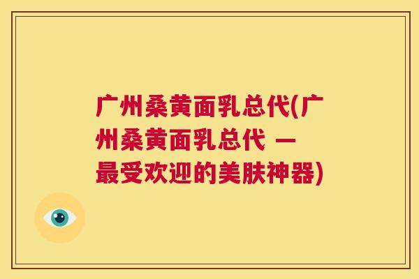 广州桑黄面乳总代(广州桑黄面乳总代 — 受欢迎的美肤神器) 广州桑黄面乳总代(广州桑黄面乳总代 — 受欢迎的美肤神器)