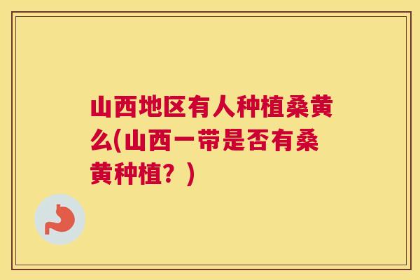 山西地区有人种植桑黄么(山西一带是否有桑黄种植?) 山西地区有人种植桑黄么(山西一带是否有桑黄种植?)