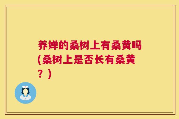 养婵的桑树上有桑黄吗(桑树上是否长有桑黄?) 养婵的桑树上有桑黄吗(桑树上是否长有桑黄?)