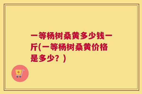 一等杨树桑黄多少钱一斤(一等杨树桑黄价格是多少?) 一等杨树桑黄多少钱一斤(一等杨树桑黄价格是多少?)