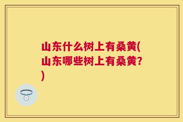 山东什么树上有桑黄(山东哪些树上有桑黄?) 山东什么树上有桑黄(山东哪些树上有桑黄?)