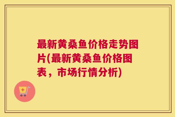 新黄桑鱼价格走势图片(新黄桑鱼价格图表,市场行情分析) 新黄桑鱼价格走势图片(新黄桑鱼价格图表,市场行情分析)