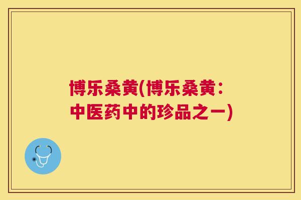 博乐桑黄(博乐桑黄：中医药中的珍品之一)
