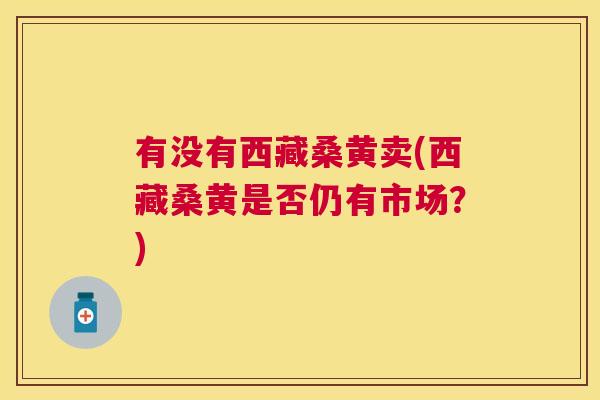 有没有西藏桑黄卖(西藏桑黄是否仍有市场?) 有没有西藏桑黄卖(西藏桑黄是否仍有市场?)