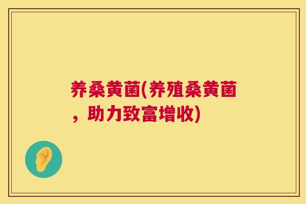 养桑黄菌(养殖桑黄菌,助力致富增收) 养桑黄菌(养殖桑黄菌,助力致富增收)