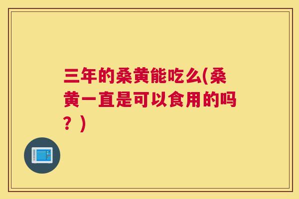 三年的桑黄能吃么(桑黄一直是可以食用的吗?) 三年的桑黄能吃么(桑黄一直是可以食用的吗?)