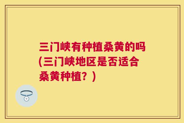 三门峡有种植桑黄的吗(三门峡地区是否适合桑黄种植?) 三门峡有种植桑黄的吗(三门峡地区是否适合桑黄种植?)