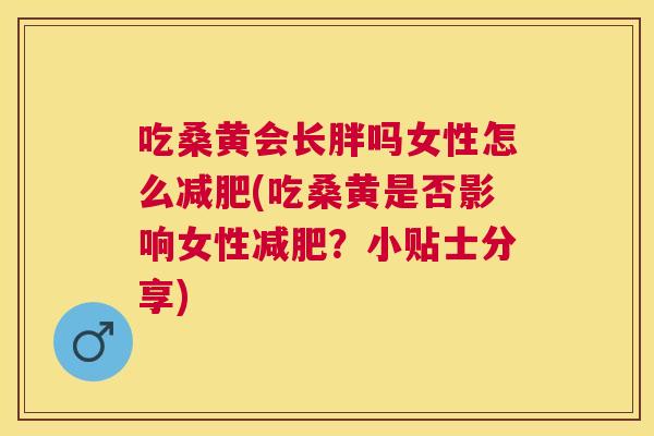 吃桑黄会长胖吗女性怎么(吃桑黄是否影响女性?小贴士分享) 吃桑黄会长胖吗女性怎么(吃桑黄是否影响女性?小贴士分享)