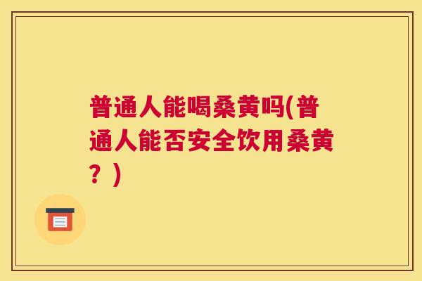 普通人能喝桑黄吗(普通人能否安全饮用桑黄?) 普通人能喝桑黄吗(普通人能否安全饮用桑黄?)