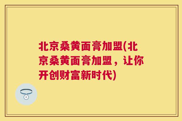 北京桑黄面膏加盟(北京桑黄面膏加盟,让你开创财富新时代) 北京桑黄面膏加盟(北京桑黄面膏加盟,让你开创财富新时代)