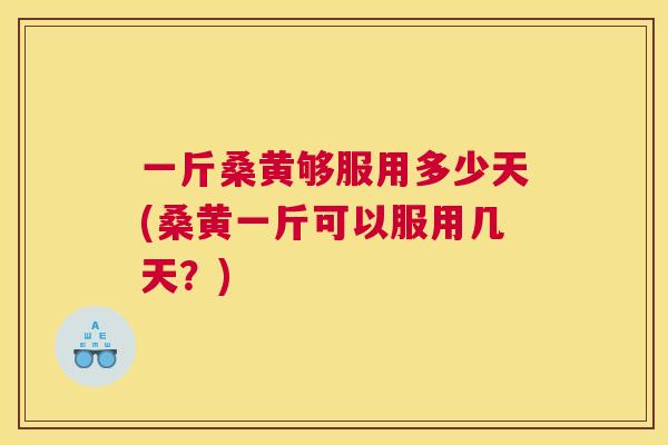 一斤桑黄够服用多少天(桑黄一斤可以服用几天?) 一斤桑黄够服用多少天(桑黄一斤可以服用几天?)