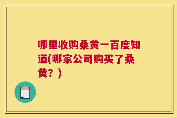 哪里收购桑黄一百度知道(哪家公司购买了桑黄?) 哪里收购桑黄一百度知道(哪家公司购买了桑黄?)