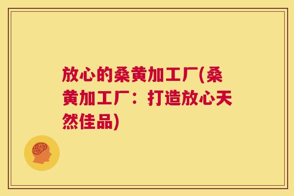 放心的桑黄加工厂(桑黄加工厂:打造放心天然佳品) 放心的桑黄加工厂(桑黄加工厂:打造放心天然佳品)