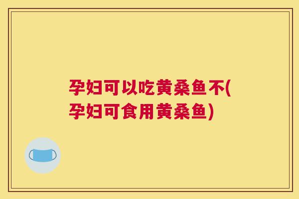 孕妇可以吃黄桑鱼不(孕妇可食用黄桑鱼) 孕妇可以吃黄桑鱼不(孕妇可食用黄桑鱼)