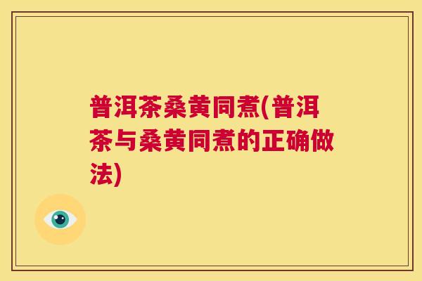普洱茶桑黄同煮(普洱茶与桑黄同煮的正确做法) 普洱茶桑黄同煮(普洱茶与桑黄同煮的正确做法)