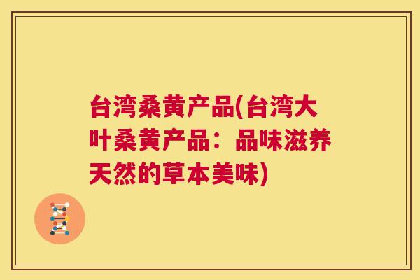 台湾桑黄产品(台湾大叶桑黄产品：品味滋养天然的草本美味)