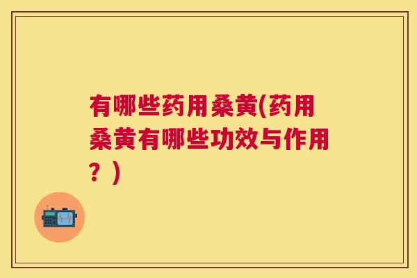 有哪些药用桑黄(药用桑黄有哪些功效与作用？)