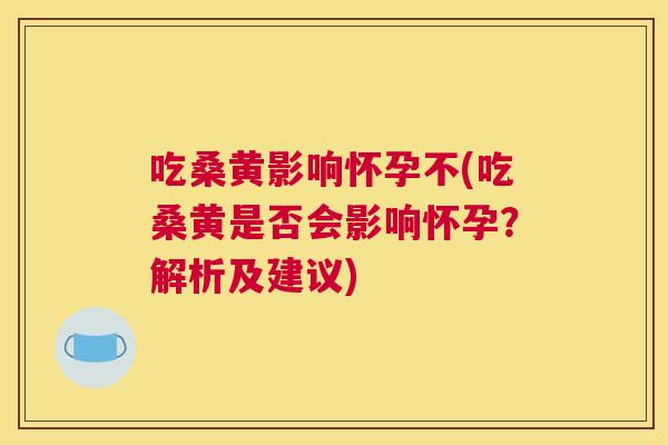 吃桑黄影响怀孕不(吃桑黄是否会影响怀孕?解析及建议) 吃桑黄影响怀孕不(吃桑黄是否会影响怀孕?解析及建议)