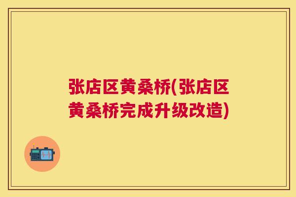 张店区黄桑桥(张店区黄桑桥完成升级改造) 张店区黄桑桥(张店区黄桑桥完成升级改造)