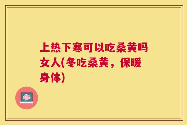 上热下寒可以吃桑黄吗女人(冬吃桑黄,保暖身体) 上热下寒可以吃桑黄吗女人(冬吃桑黄,保暖身体)