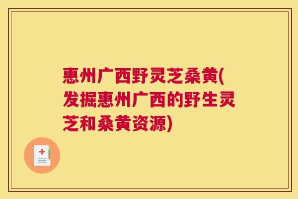 惠州广西野灵芝桑黄(发掘惠州广西的野生灵芝和桑黄资源) 惠州广西野灵芝桑黄(发掘惠州广西的野生灵芝和桑黄资源)