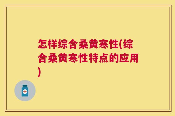 怎样综合桑黄寒性(综合桑黄寒性特点的应用) 怎样综合桑黄寒性(综合桑黄寒性特点的应用)