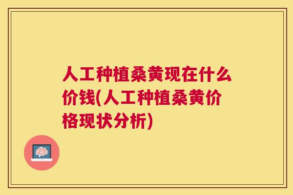 人工种植桑黄现在什么价钱(人工种植桑黄价格现状分析)