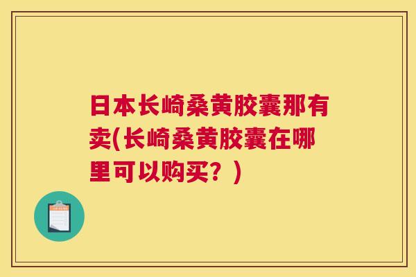 日本长崎桑黄胶囊那有卖(长崎桑黄胶囊在哪里可以购买？)