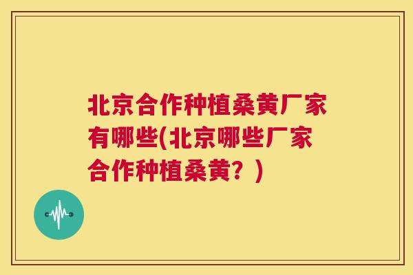北京合作种植桑黄厂家有哪些(北京哪些厂家合作种植桑黄?) 北京合作种植桑黄厂家有哪些(北京哪些厂家合作种植桑黄?)