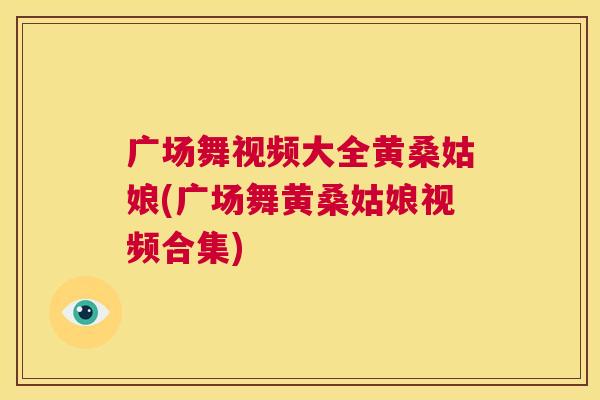 广场舞视频大全黄桑姑娘(广场舞黄桑姑娘视频合集) 广场舞视频大全黄桑姑娘(广场舞黄桑姑娘视频合集)