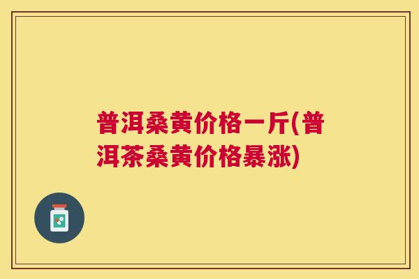 普洱桑黄价格一斤(普洱茶桑黄价格暴涨) 普洱桑黄价格一斤(普洱茶桑黄价格暴涨)