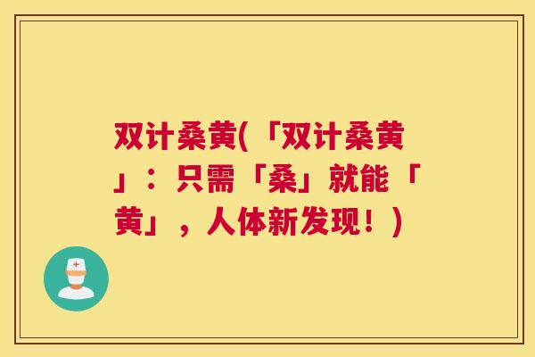 双计桑黄(「双计桑黄」:只需「桑」就能「黄」,人体新发现!) 双计桑黄(「双计桑黄」:只需「桑」就能「黄」,人体新发现!)