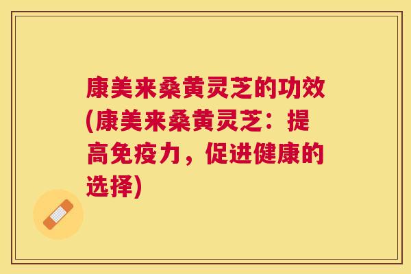 康美来桑黄灵芝的功效(康美来桑黄灵芝:提高力,促进健康的选择) 康美来桑黄灵芝的功效(康美来桑黄灵芝:提高力,促进健康的选择)