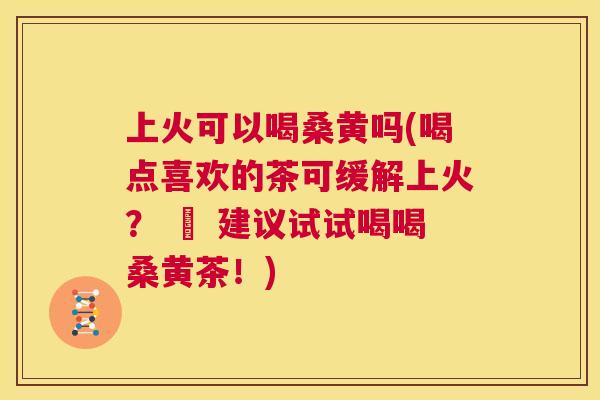 上火可以喝桑黄吗(喝点喜欢的茶可缓解上火? – 建议试试喝喝桑黄茶!) 上火可以喝桑黄吗(喝点喜欢的茶可缓解上火? – 建议试试喝喝桑黄茶!)