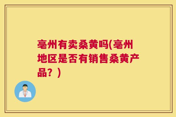亳州有卖桑黄吗(亳州地区是否有销售桑黄产品?) 亳州有卖桑黄吗(亳州地区是否有销售桑黄产品?)