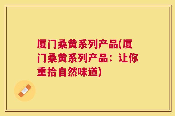厦门桑黄系列产品(厦门桑黄系列产品:让你重拾自然味道) 厦门桑黄系列产品(厦门桑黄系列产品:让你重拾自然味道)