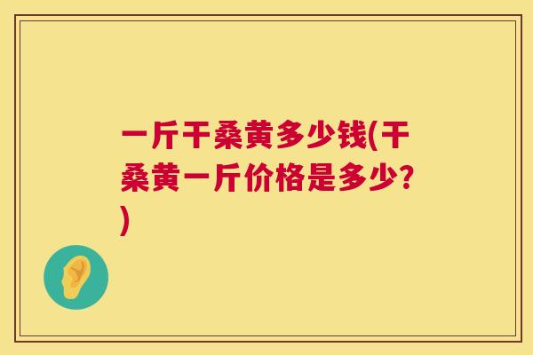 一斤干桑黄多少钱(干桑黄一斤价格是多少?) 一斤干桑黄多少钱(干桑黄一斤价格是多少?)
