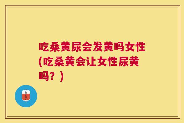 吃桑黄尿会发黄吗女性(吃桑黄会让女性尿黄吗?) 吃桑黄尿会发黄吗女性(吃桑黄会让女性尿黄吗?)