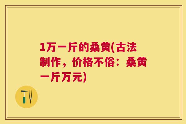 1万一斤的桑黄(古法制作,价格不俗:桑黄一斤万元) 1万一斤的桑黄(古法制作,价格不俗:桑黄一斤万元)